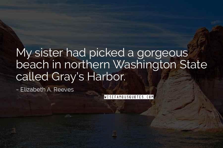 Elizabeth A. Reeves Quotes: My sister had picked a gorgeous beach in northern Washington State called Gray's Harbor.