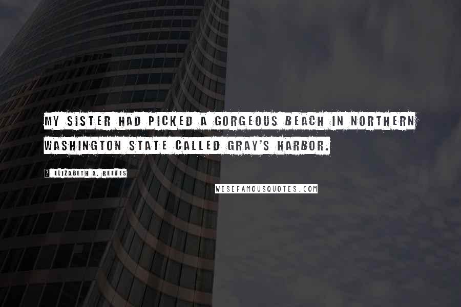 Elizabeth A. Reeves Quotes: My sister had picked a gorgeous beach in northern Washington State called Gray's Harbor.