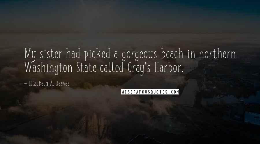 Elizabeth A. Reeves Quotes: My sister had picked a gorgeous beach in northern Washington State called Gray's Harbor.
