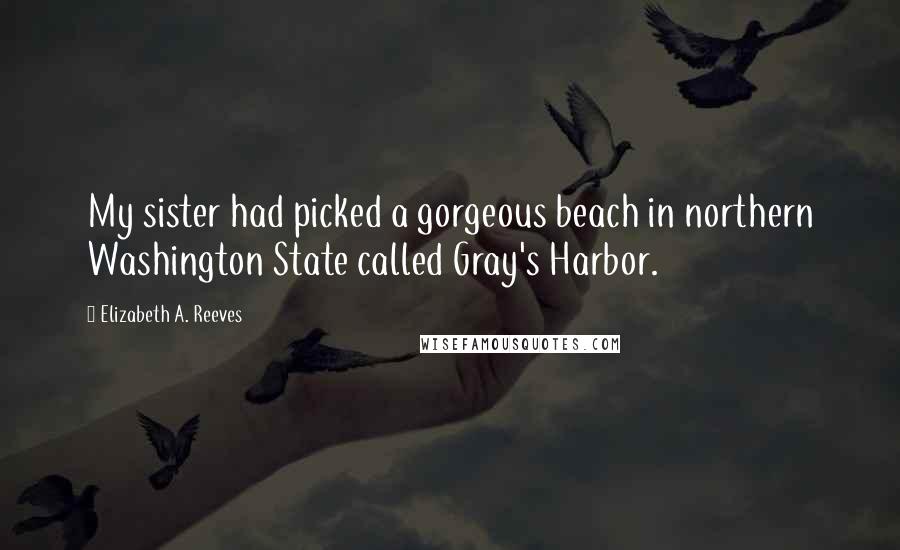 Elizabeth A. Reeves Quotes: My sister had picked a gorgeous beach in northern Washington State called Gray's Harbor.