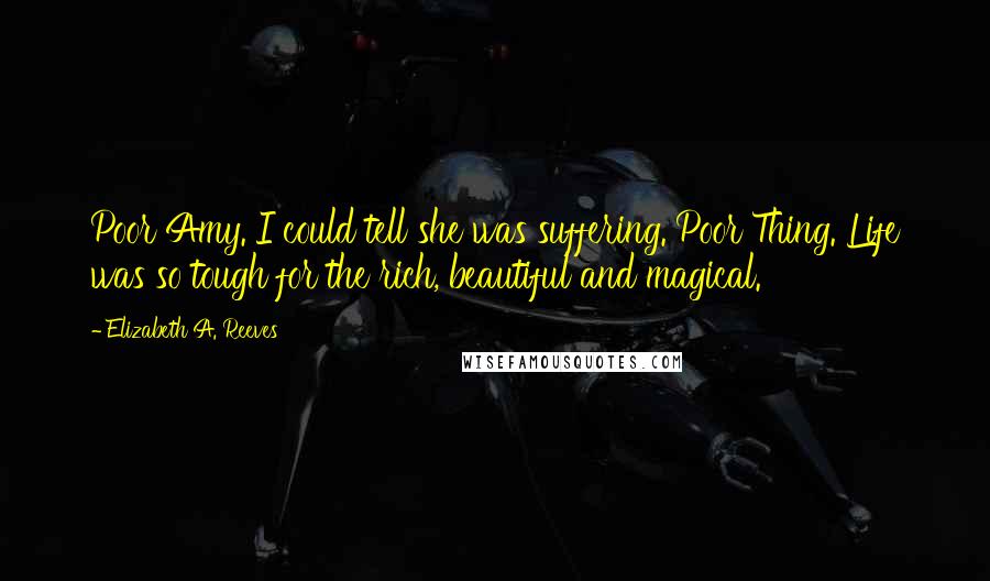 Elizabeth A. Reeves Quotes: Poor Amy. I could tell she was suffering. Poor Thing. Life was so tough for the rich, beautiful and magical.