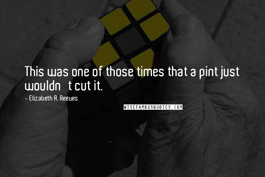 Elizabeth A. Reeves Quotes: This was one of those times that a pint just wouldn't cut it.