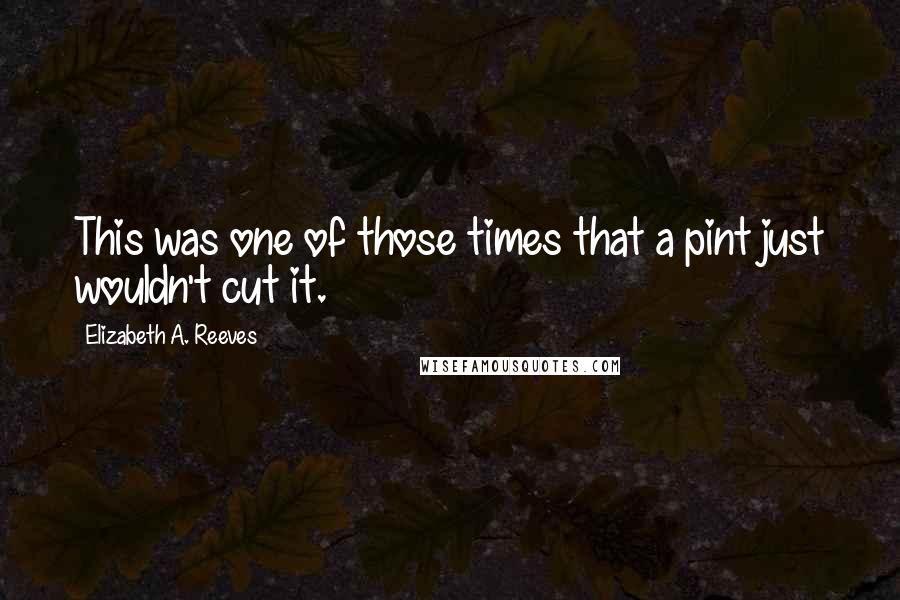 Elizabeth A. Reeves Quotes: This was one of those times that a pint just wouldn't cut it.