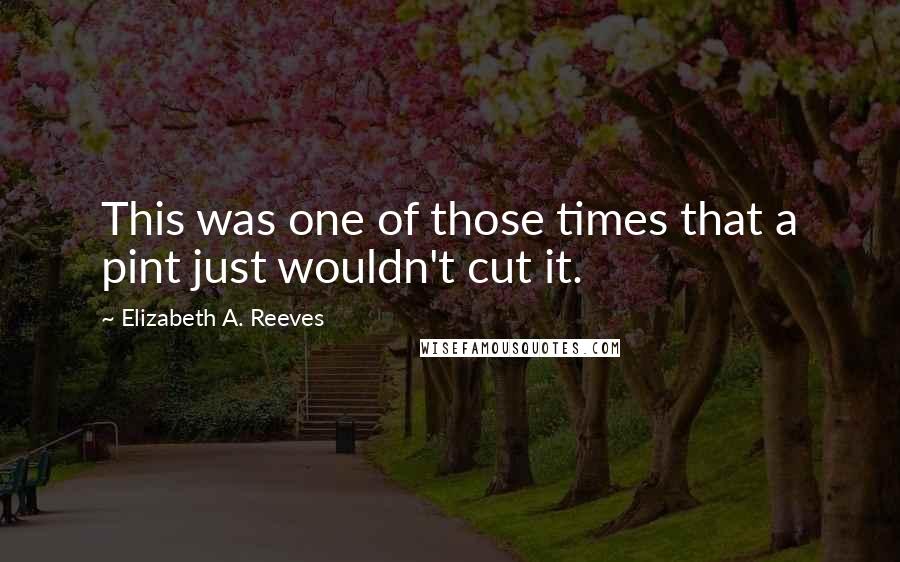 Elizabeth A. Reeves Quotes: This was one of those times that a pint just wouldn't cut it.