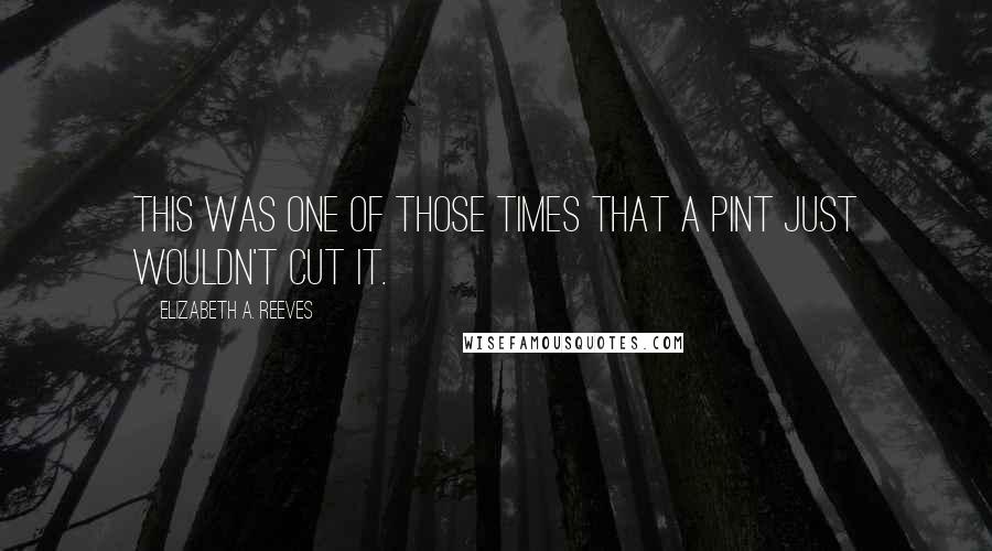 Elizabeth A. Reeves Quotes: This was one of those times that a pint just wouldn't cut it.