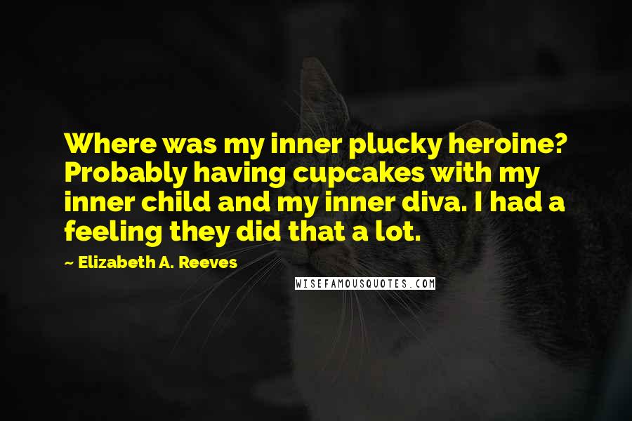 Elizabeth A. Reeves Quotes: Where was my inner plucky heroine? Probably having cupcakes with my inner child and my inner diva. I had a feeling they did that a lot.