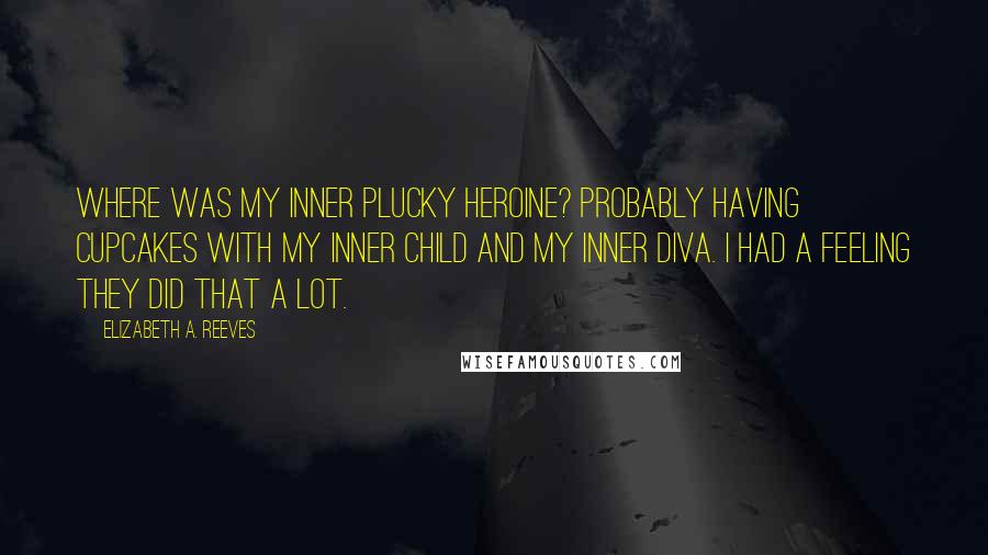 Elizabeth A. Reeves Quotes: Where was my inner plucky heroine? Probably having cupcakes with my inner child and my inner diva. I had a feeling they did that a lot.