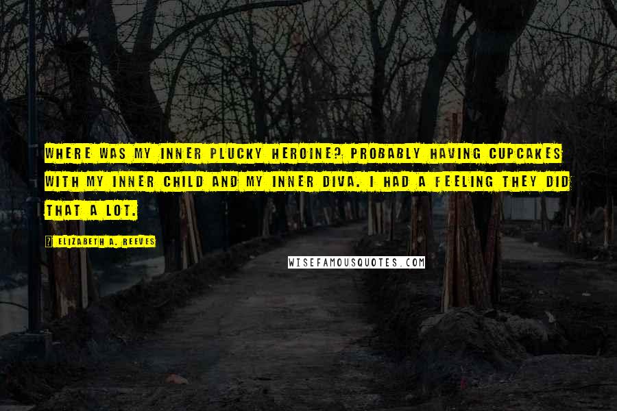 Elizabeth A. Reeves Quotes: Where was my inner plucky heroine? Probably having cupcakes with my inner child and my inner diva. I had a feeling they did that a lot.