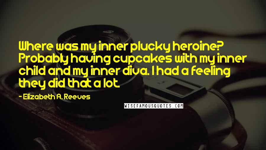 Elizabeth A. Reeves Quotes: Where was my inner plucky heroine? Probably having cupcakes with my inner child and my inner diva. I had a feeling they did that a lot.