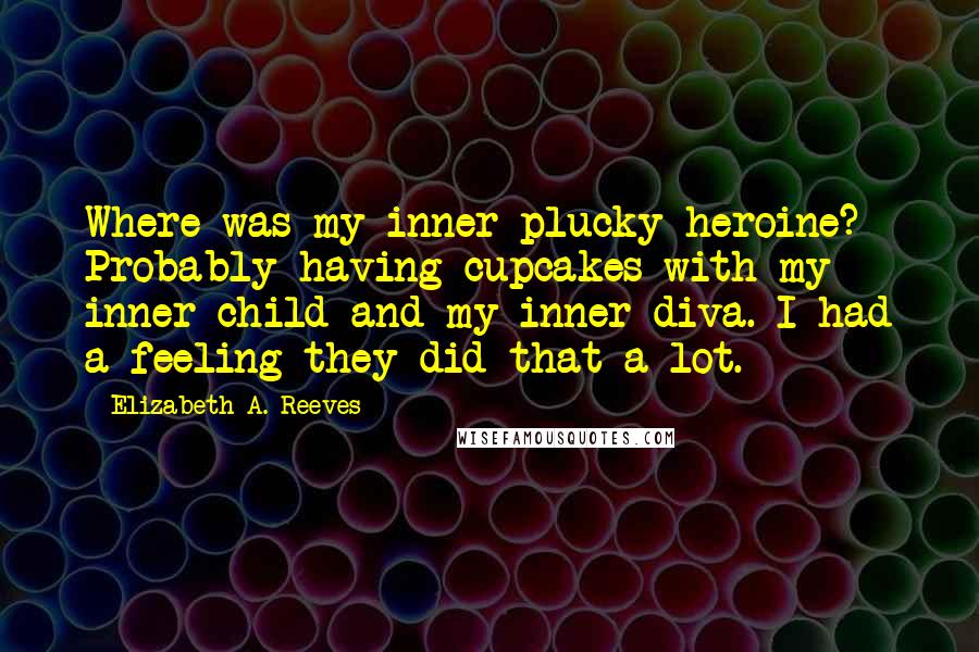 Elizabeth A. Reeves Quotes: Where was my inner plucky heroine? Probably having cupcakes with my inner child and my inner diva. I had a feeling they did that a lot.