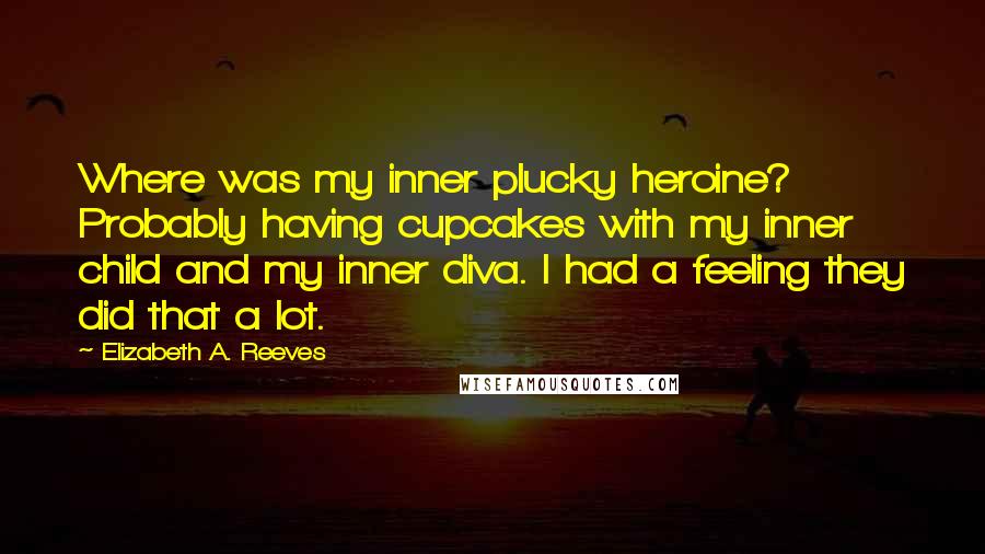 Elizabeth A. Reeves Quotes: Where was my inner plucky heroine? Probably having cupcakes with my inner child and my inner diva. I had a feeling they did that a lot.