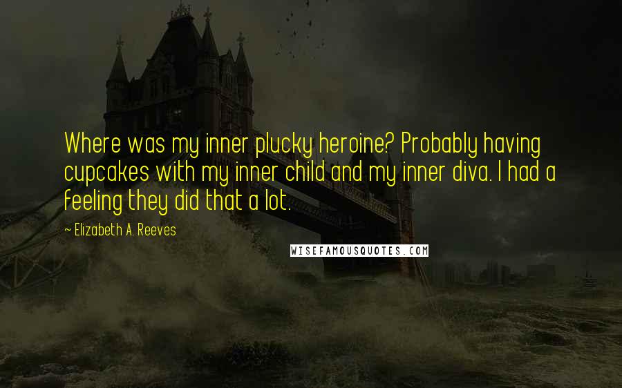 Elizabeth A. Reeves Quotes: Where was my inner plucky heroine? Probably having cupcakes with my inner child and my inner diva. I had a feeling they did that a lot.