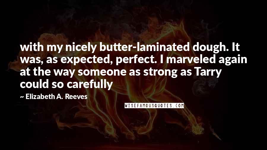 Elizabeth A. Reeves Quotes: with my nicely butter-laminated dough. It was, as expected, perfect. I marveled again at the way someone as strong as Tarry could so carefully