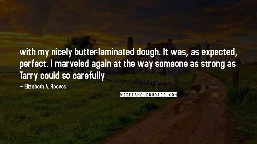 Elizabeth A. Reeves Quotes: with my nicely butter-laminated dough. It was, as expected, perfect. I marveled again at the way someone as strong as Tarry could so carefully