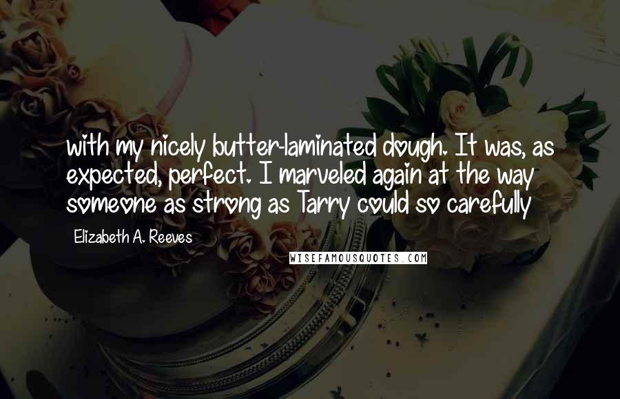 Elizabeth A. Reeves Quotes: with my nicely butter-laminated dough. It was, as expected, perfect. I marveled again at the way someone as strong as Tarry could so carefully