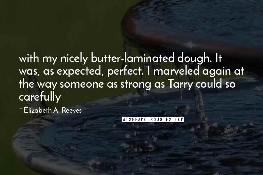 Elizabeth A. Reeves Quotes: with my nicely butter-laminated dough. It was, as expected, perfect. I marveled again at the way someone as strong as Tarry could so carefully