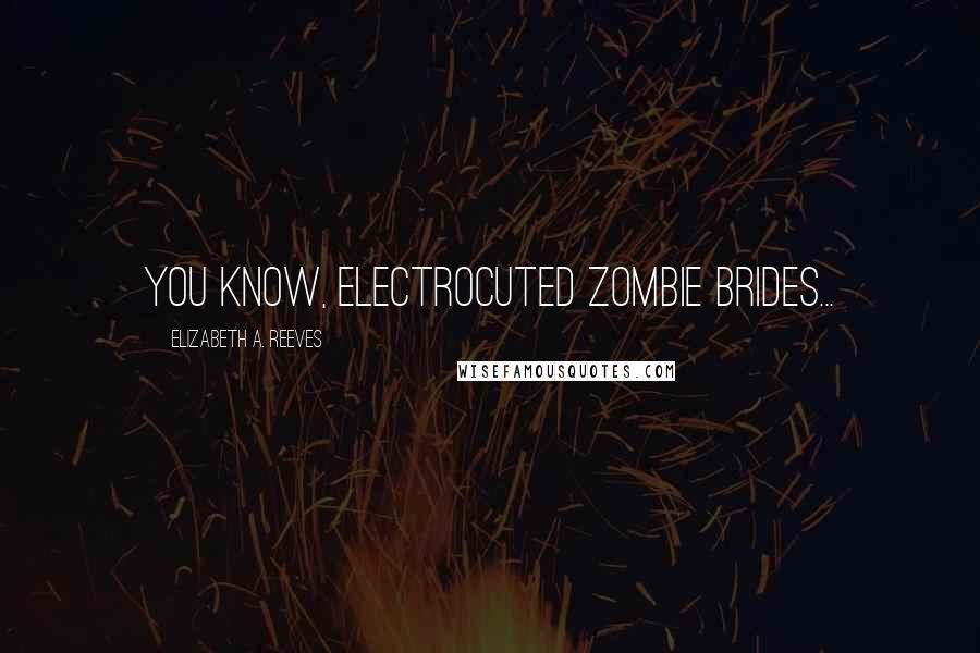 Elizabeth A. Reeves Quotes: You know, Electrocuted Zombie Brides...