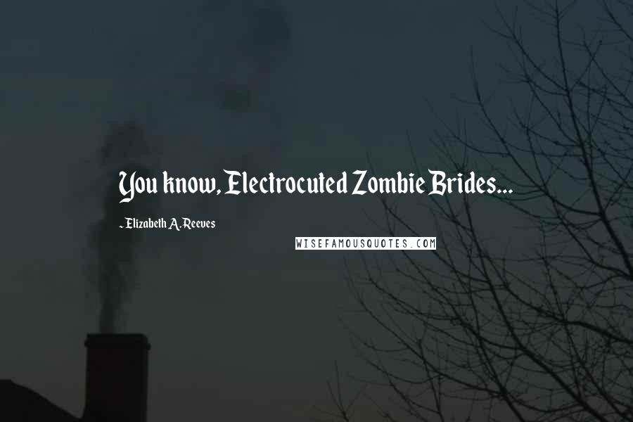 Elizabeth A. Reeves Quotes: You know, Electrocuted Zombie Brides...