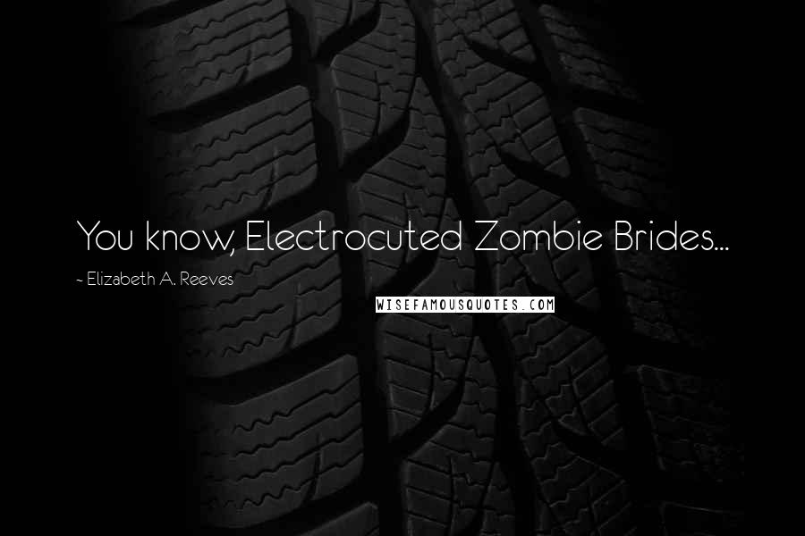 Elizabeth A. Reeves Quotes: You know, Electrocuted Zombie Brides...