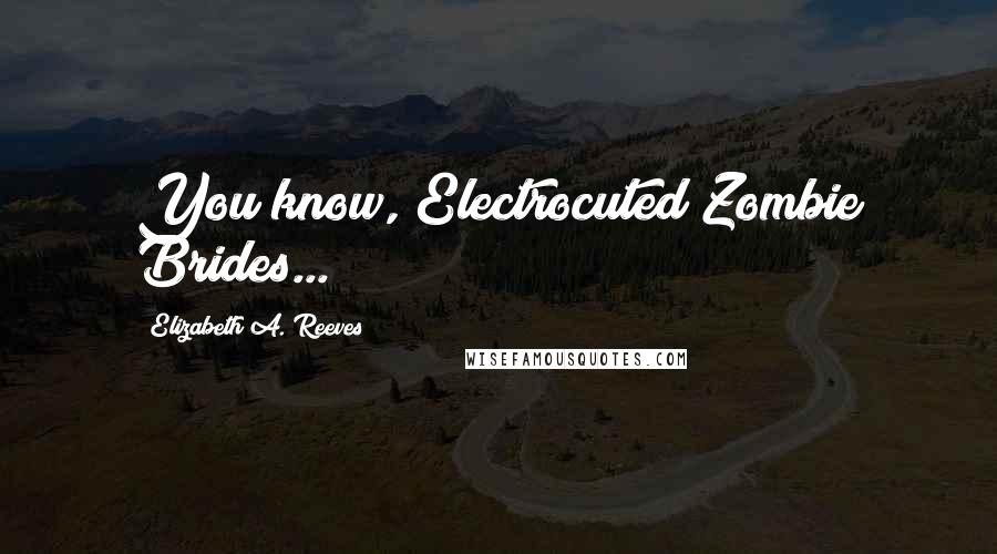Elizabeth A. Reeves Quotes: You know, Electrocuted Zombie Brides...