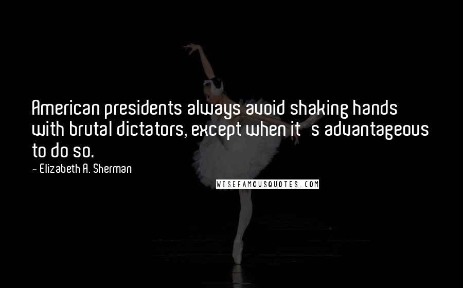 Elizabeth A. Sherman Quotes: American presidents always avoid shaking hands with brutal dictators, except when it's advantageous to do so.