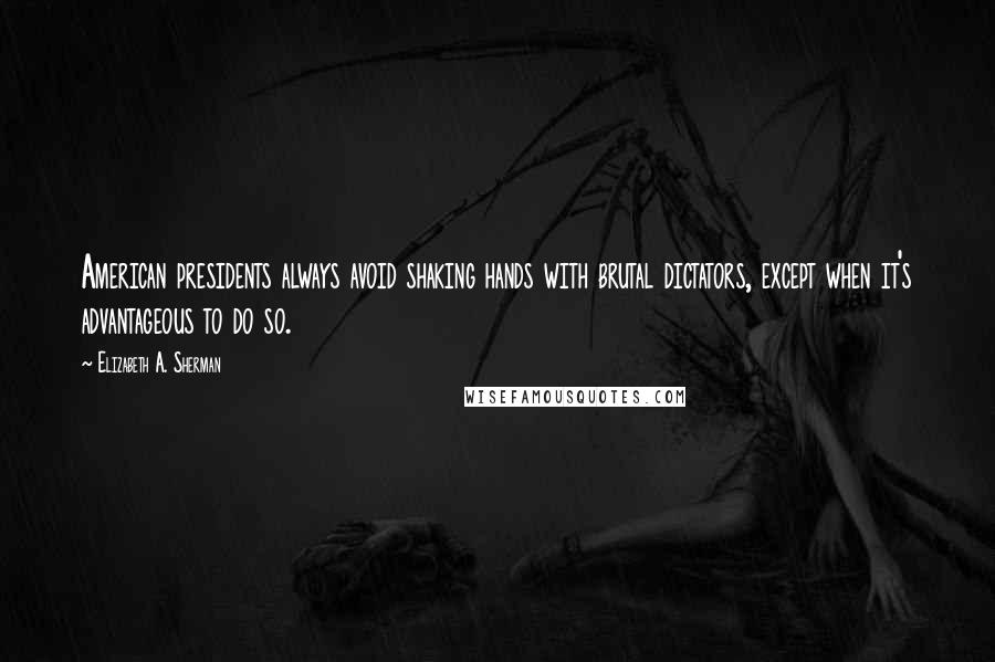 Elizabeth A. Sherman Quotes: American presidents always avoid shaking hands with brutal dictators, except when it's advantageous to do so.