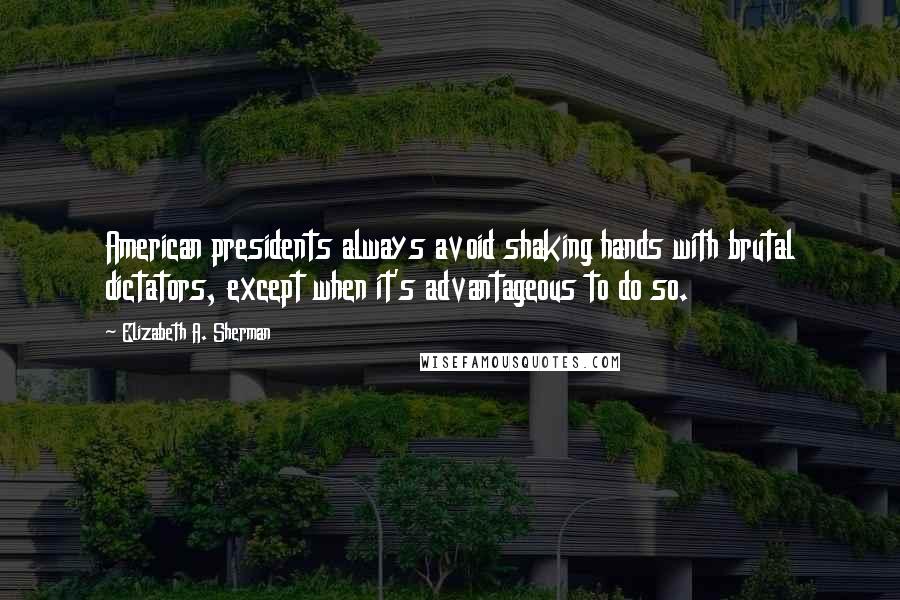 Elizabeth A. Sherman Quotes: American presidents always avoid shaking hands with brutal dictators, except when it's advantageous to do so.