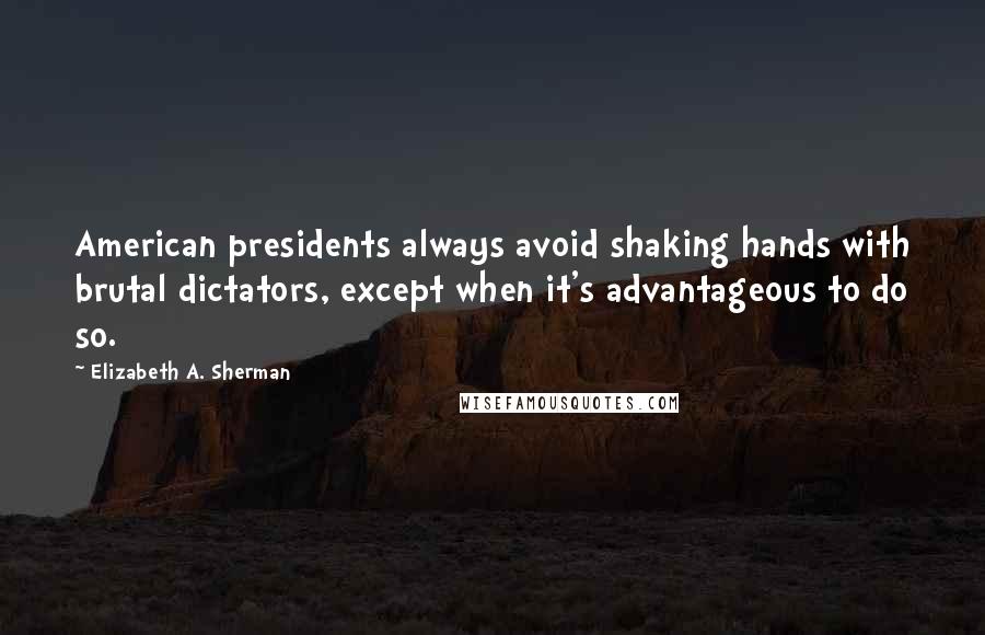 Elizabeth A. Sherman Quotes: American presidents always avoid shaking hands with brutal dictators, except when it's advantageous to do so.