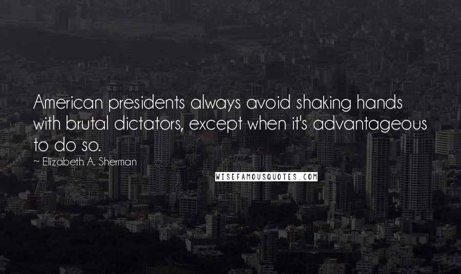 Elizabeth A. Sherman Quotes: American presidents always avoid shaking hands with brutal dictators, except when it's advantageous to do so.