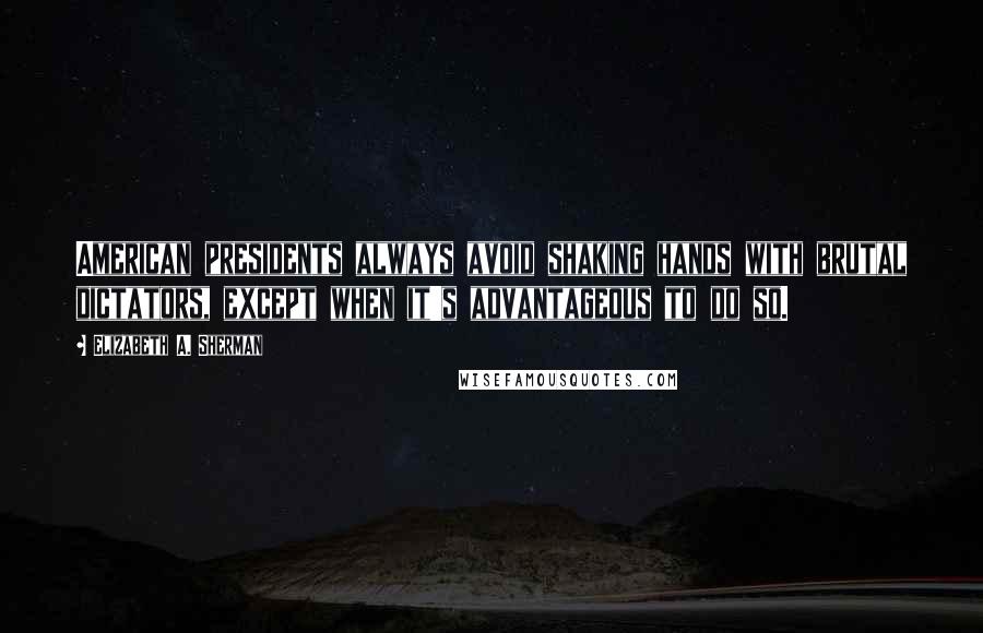 Elizabeth A. Sherman Quotes: American presidents always avoid shaking hands with brutal dictators, except when it's advantageous to do so.