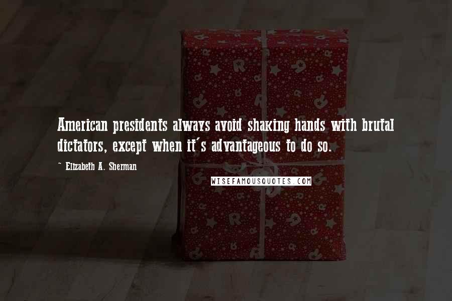 Elizabeth A. Sherman Quotes: American presidents always avoid shaking hands with brutal dictators, except when it's advantageous to do so.