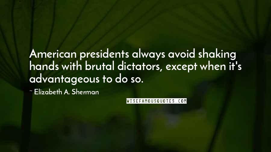 Elizabeth A. Sherman Quotes: American presidents always avoid shaking hands with brutal dictators, except when it's advantageous to do so.