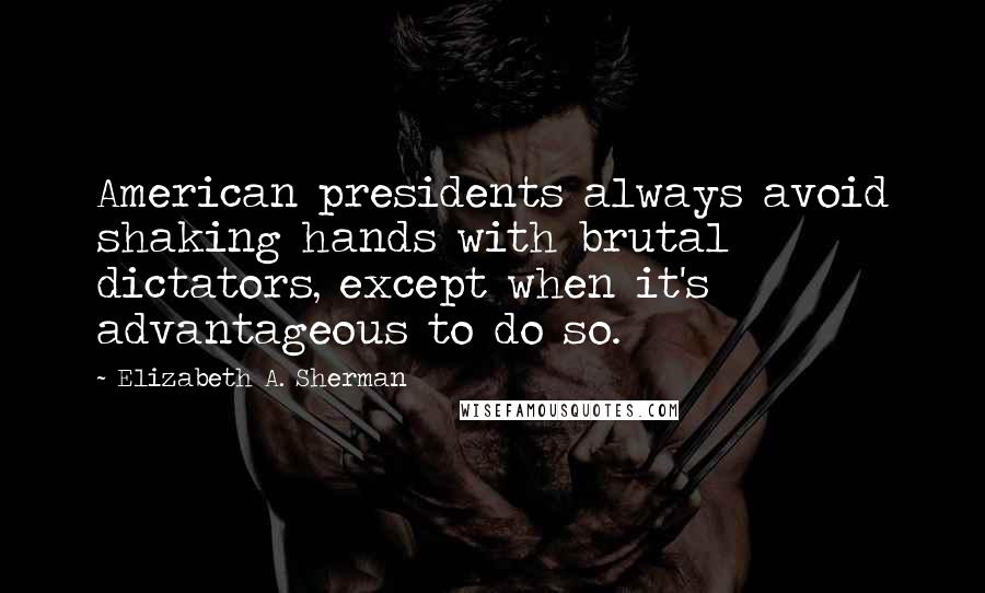 Elizabeth A. Sherman Quotes: American presidents always avoid shaking hands with brutal dictators, except when it's advantageous to do so.