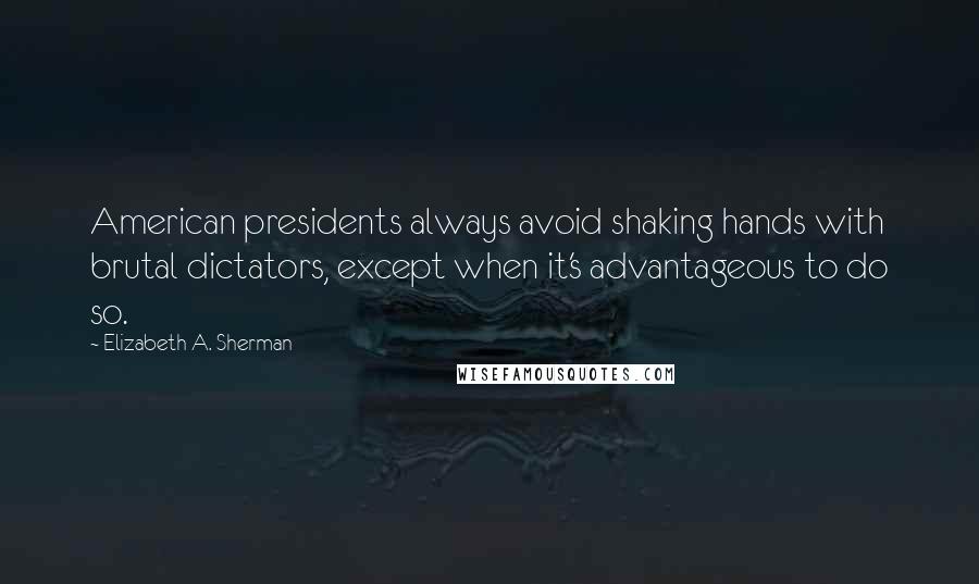 Elizabeth A. Sherman Quotes: American presidents always avoid shaking hands with brutal dictators, except when it's advantageous to do so.