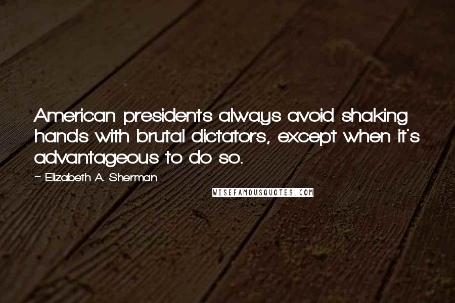 Elizabeth A. Sherman Quotes: American presidents always avoid shaking hands with brutal dictators, except when it's advantageous to do so.