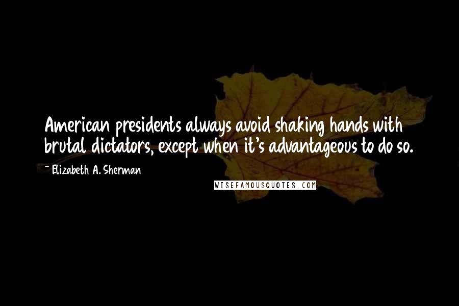 Elizabeth A. Sherman Quotes: American presidents always avoid shaking hands with brutal dictators, except when it's advantageous to do so.