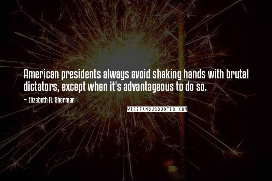Elizabeth A. Sherman Quotes: American presidents always avoid shaking hands with brutal dictators, except when it's advantageous to do so.