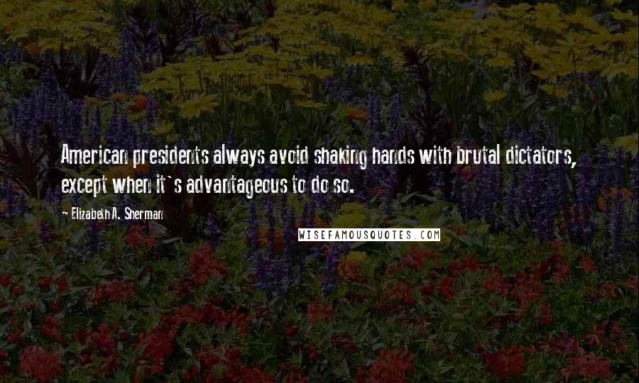 Elizabeth A. Sherman Quotes: American presidents always avoid shaking hands with brutal dictators, except when it's advantageous to do so.