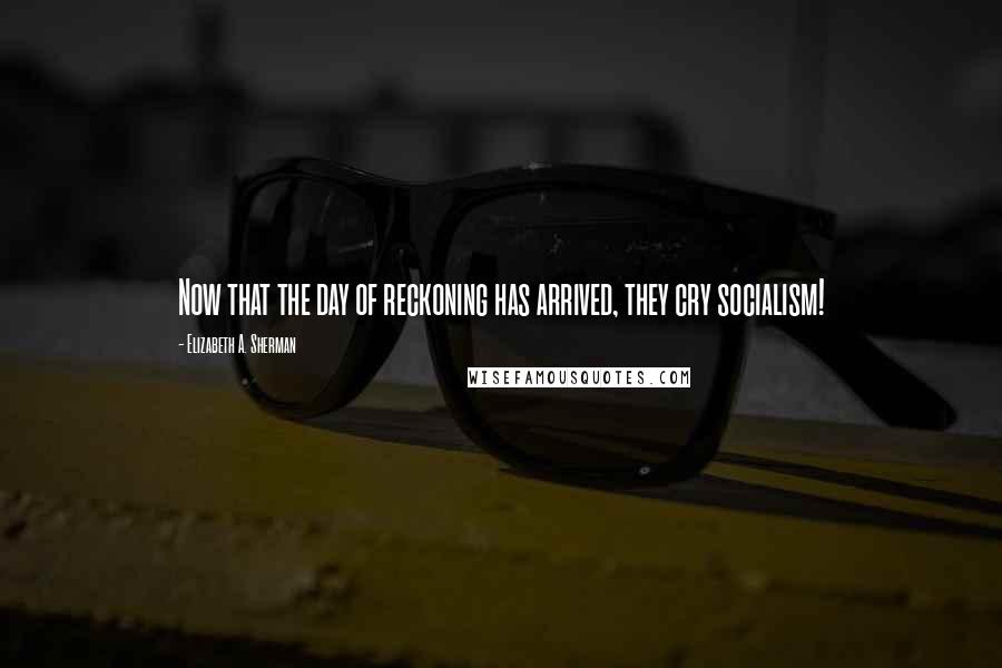 Elizabeth A. Sherman Quotes: Now that the day of reckoning has arrived, they cry socialism!