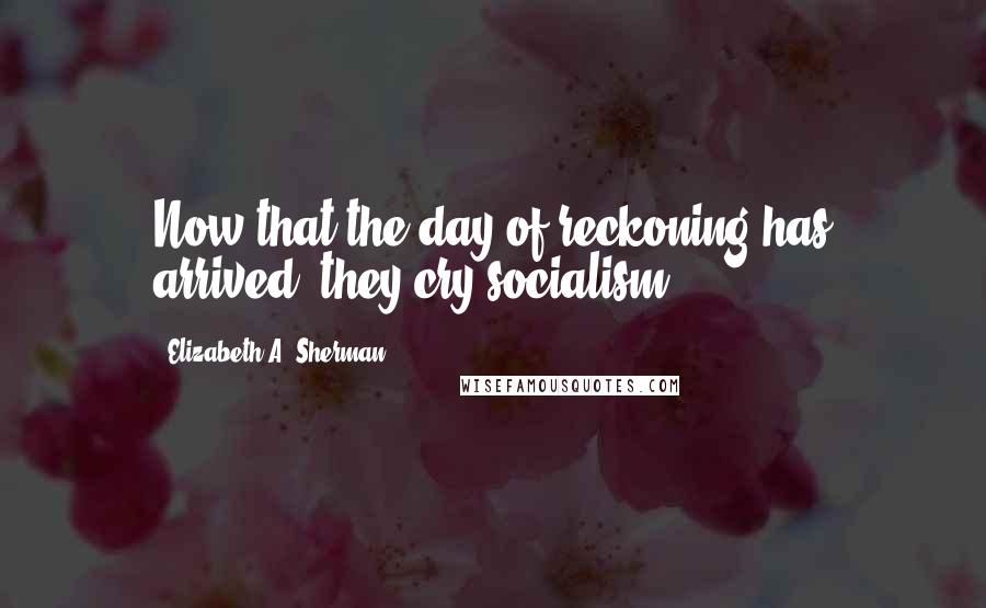Elizabeth A. Sherman Quotes: Now that the day of reckoning has arrived, they cry socialism!