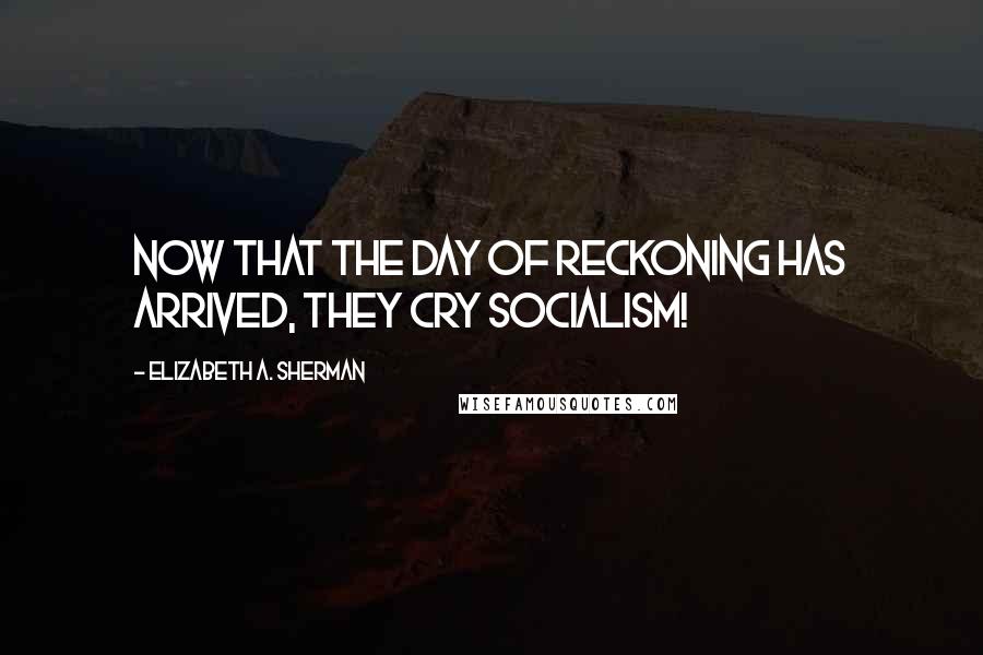 Elizabeth A. Sherman Quotes: Now that the day of reckoning has arrived, they cry socialism!