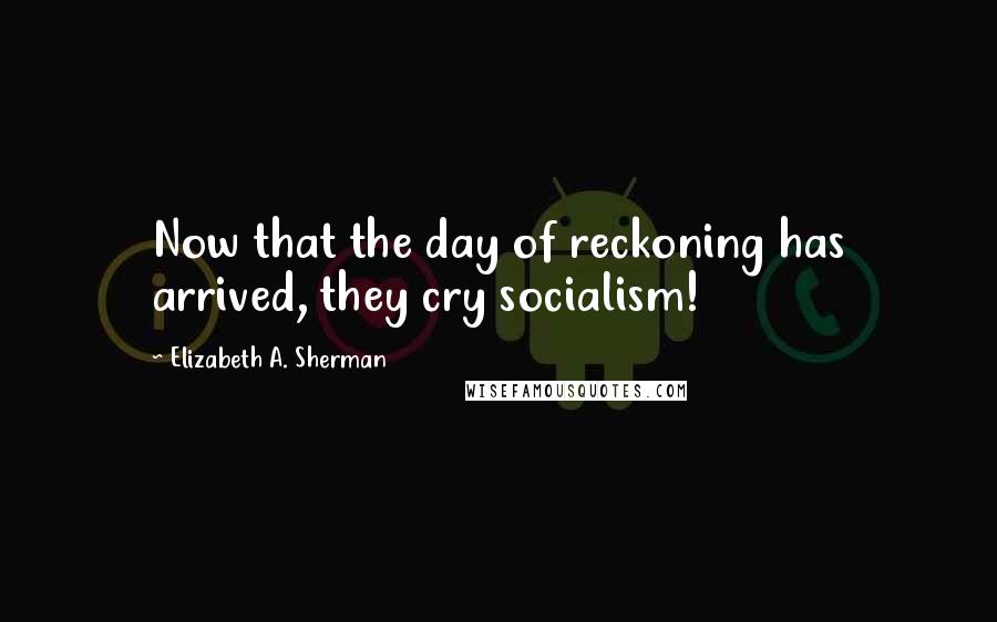 Elizabeth A. Sherman Quotes: Now that the day of reckoning has arrived, they cry socialism!