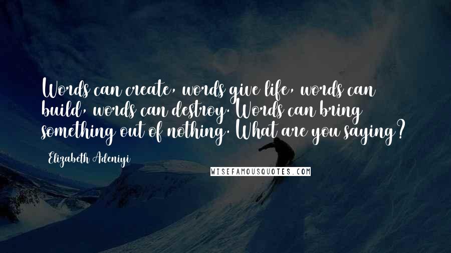 Elizabeth Adeniyi Quotes: Words can create, words give life, words can build, words can destroy. Words can bring something out of nothing. What are you saying?