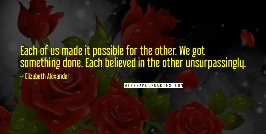 Elizabeth Alexander Quotes: Each of us made it possible for the other. We got something done. Each believed in the other unsurpassingly.