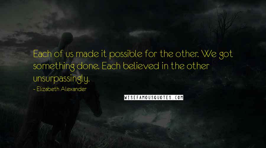 Elizabeth Alexander Quotes: Each of us made it possible for the other. We got something done. Each believed in the other unsurpassingly.