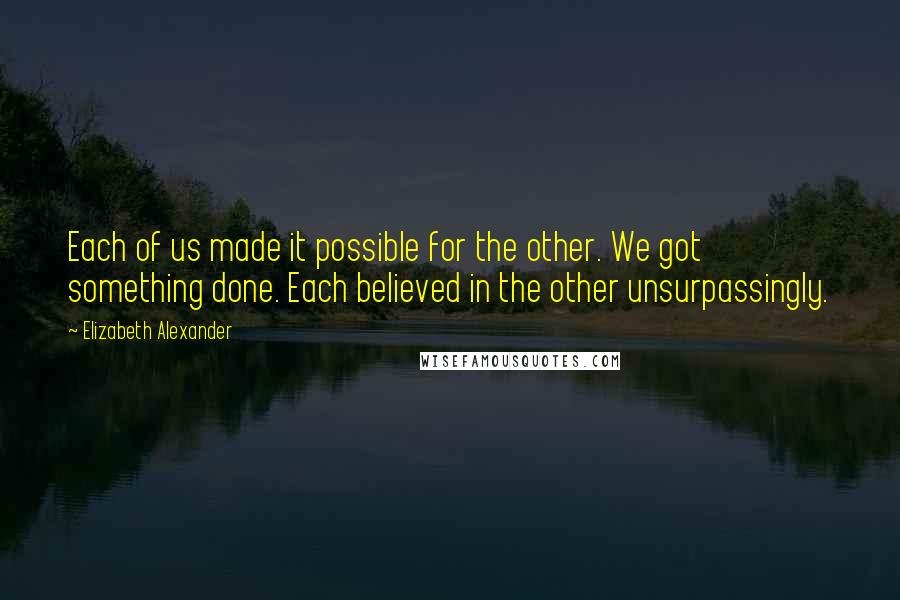 Elizabeth Alexander Quotes: Each of us made it possible for the other. We got something done. Each believed in the other unsurpassingly.