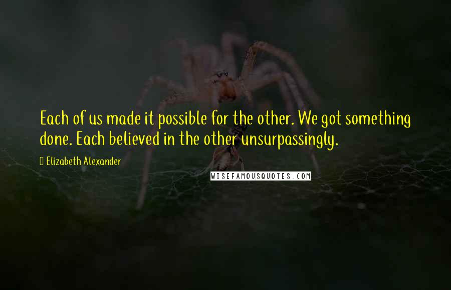 Elizabeth Alexander Quotes: Each of us made it possible for the other. We got something done. Each believed in the other unsurpassingly.