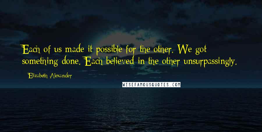 Elizabeth Alexander Quotes: Each of us made it possible for the other. We got something done. Each believed in the other unsurpassingly.