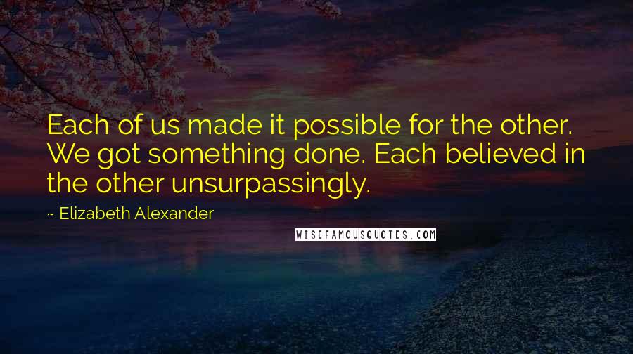 Elizabeth Alexander Quotes: Each of us made it possible for the other. We got something done. Each believed in the other unsurpassingly.