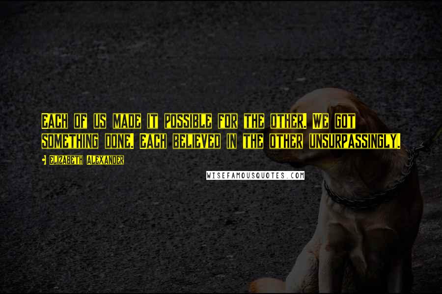 Elizabeth Alexander Quotes: Each of us made it possible for the other. We got something done. Each believed in the other unsurpassingly.